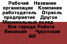 Рабочий › Название организации ­ Компания-работодатель › Отрасль предприятия ­ Другое › Минимальный оклад ­ 1 - Все города Работа » Вакансии   . Чукотский АО